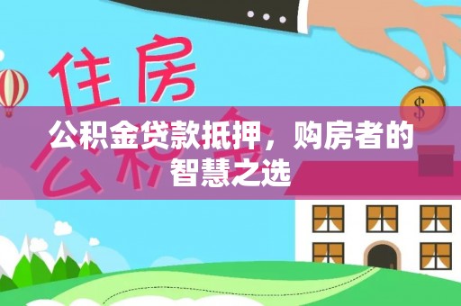 定南公积金贷款抵押，购房者的智慧之选