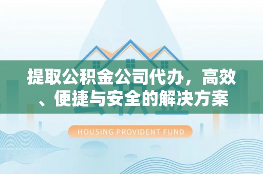 定南提取公积金公司代办，高效、便捷与安全的解决方案