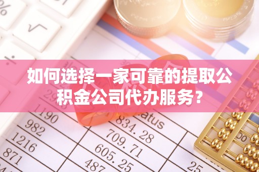 定南如何选择一家可靠的提取公积金公司代办服务？
