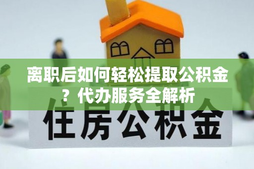 定南离职后如何轻松提取公积金？代办服务全解析