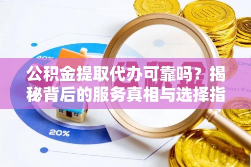 定南公积金提取代办可靠吗？揭秘背后的服务真相与选择指南