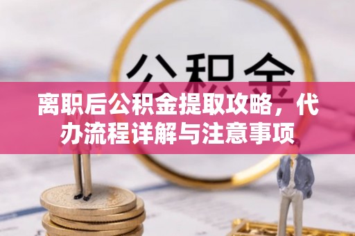 定南离职后公积金提取攻略，代办流程详解与注意事项