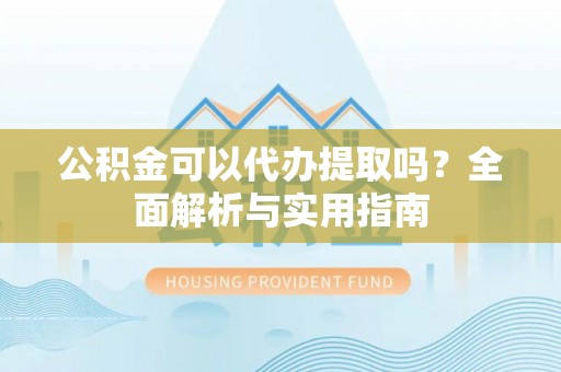 定南公积金可以代办提取吗？全面解析与实用指南