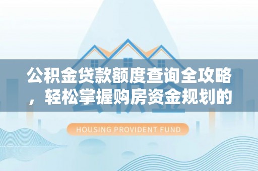 定南公积金贷款额度查询全攻略，轻松掌握购房资金规划的关键