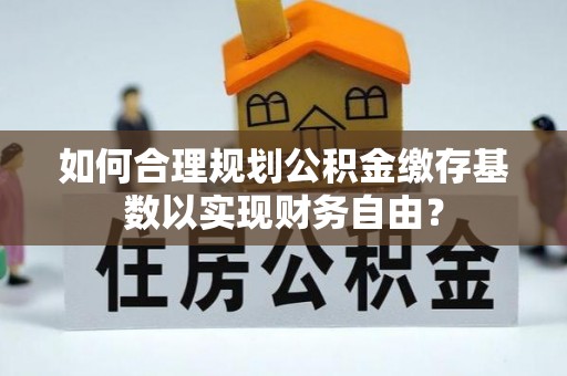 定南如何合理规划公积金缴存基数以实现财务自由？