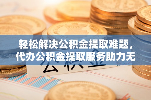 定南轻松解决公积金提取难题，代办公积金提取服务助力无忧生活