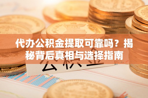 定南代办公积金提取可靠吗？揭秘背后真相与选择指南