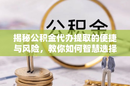 定南揭秘公积金代办提取的便捷与风险，教你如何智慧选择
