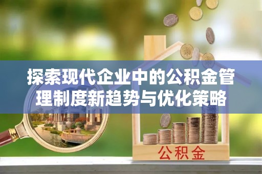 定南探索现代企业中的公积金管理制度新趋势与优化策略