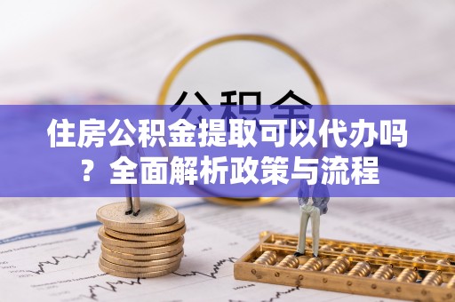 定南住房公积金提取可以代办吗？全面解析政策与流程