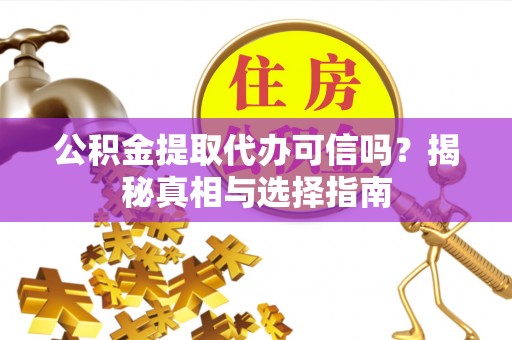 定南公积金提取代办可信吗？揭秘真相与选择指南