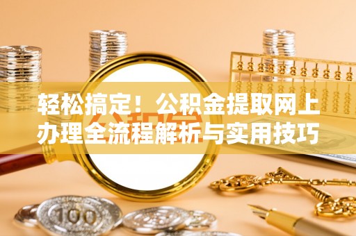 定南轻松搞定！公积金提取网上办理全流程解析与实用技巧