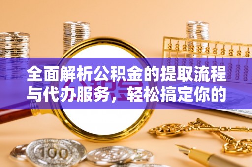 定南全面解析公积金的提取流程与代办服务，轻松搞定你的公积金咨询代办提取