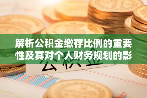 定南解析公积金缴存比例的重要性及其对个人财务规划的影响