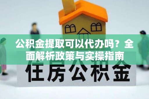 定南公积金提取可以代办吗？全面解析政策与实操指南