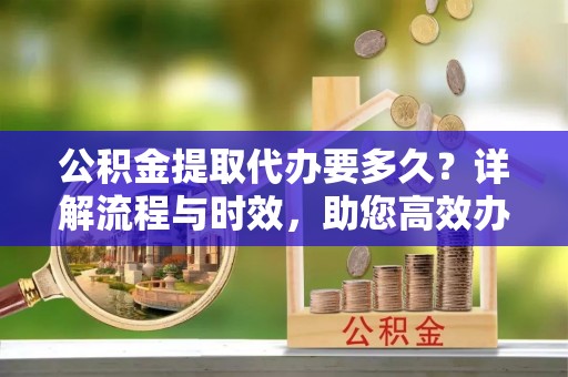 定南公积金提取代办要多久？详解流程与时效，助您高效办理