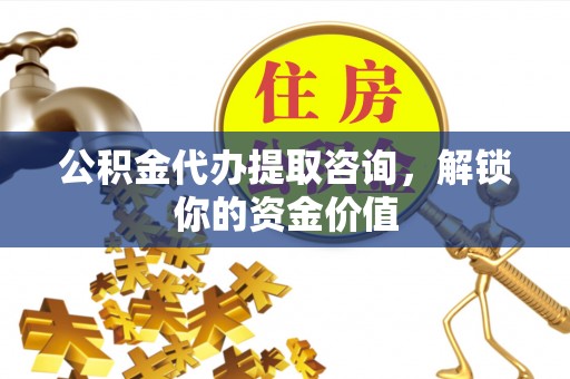 定南公积金代办提取咨询，解锁你的资金价值