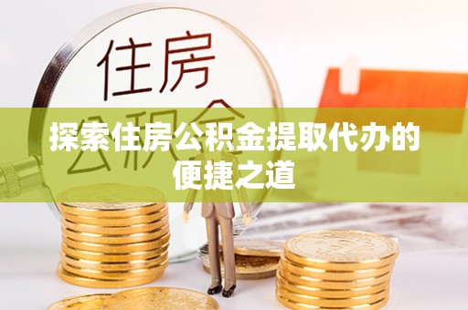 定南探索住房公积金提取代办的便捷之道