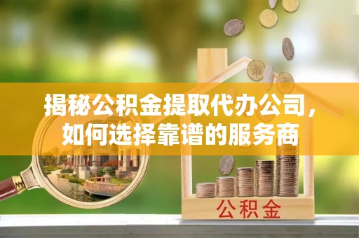 定南揭秘公积金提取代办公司，如何选择靠谱的服务商