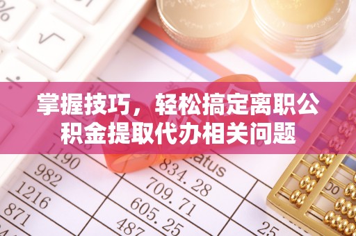 定南掌握技巧，轻松搞定离职公积金提取代办相关问题