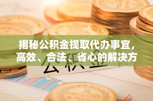 定南揭秘公积金提取代办事宜，高效、合法、省心的解决方案