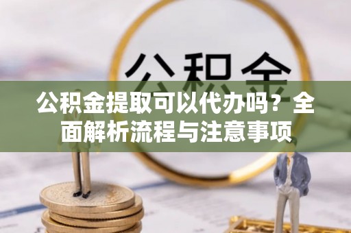 定南公积金提取可以代办吗？全面解析流程与注意事项