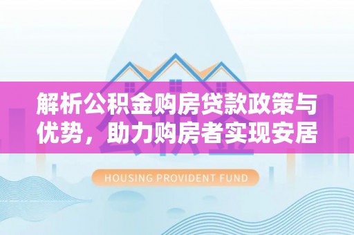 定南解析公积金购房贷款政策与优势，助力购房者实现安居梦想