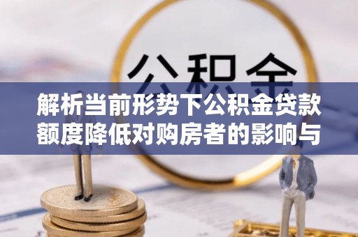 定南解析当前形势下公积金贷款额度降低对购房者的影响与应对策略