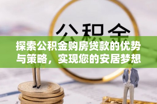 定南探索公积金购房贷款的优势与策略，实现您的安居梦想