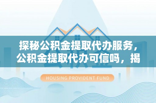 定南探秘公积金提取代办服务，公积金提取代办可信吗，揭秘真相与选择指南