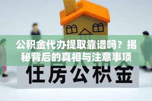 定南公积金代办提取靠谱吗？揭秘背后的真相与注意事项