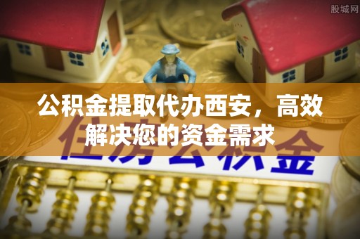 定南公积金提取代办西安，高效解决您的资金需求