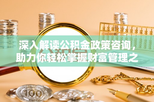 定南深入解读公积金政策咨询，助力你轻松掌握财富管理之道