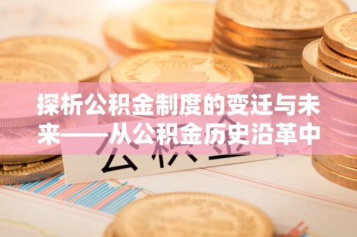 定南探析公积金制度的变迁与未来——从公积金历史沿革中读懂社会福利发展