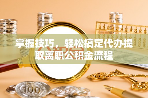 定南掌握技巧，轻松搞定代办提取离职公积金流程