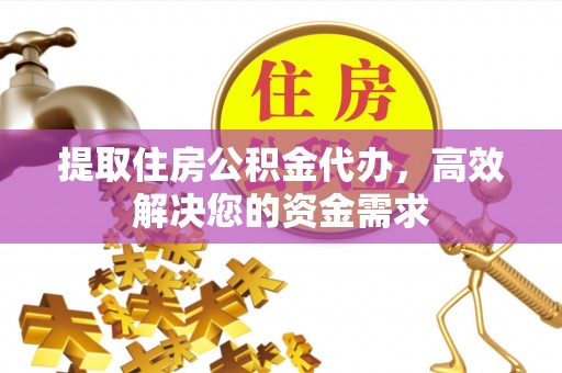 定南提取住房公积金代办，高效解决您的资金需求