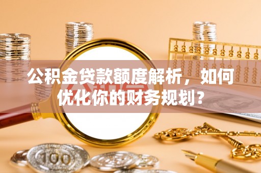 定南公积金贷款额度解析，如何优化你的财务规划？