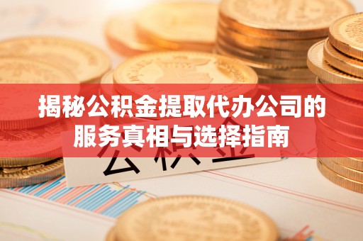 定南揭秘公积金提取代办公司的服务真相与选择指南