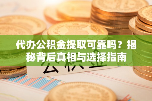 定南代办公积金提取可靠吗？揭秘背后真相与选择指南