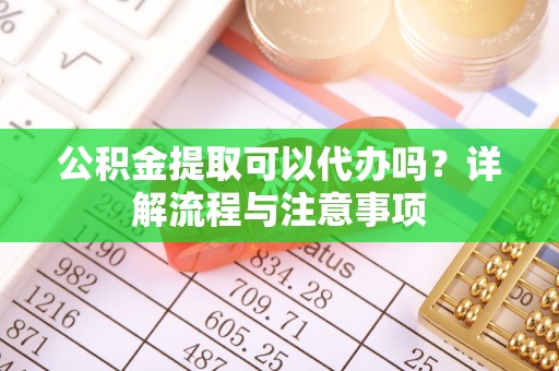 定南公积金提取可以代办吗？详解流程与注意事项