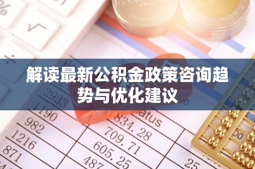 定南解读最新公积金政策咨询趋势与优化建议