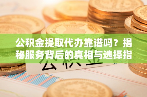 定南公积金提取代办靠谱吗？揭秘服务背后的真相与选择指南