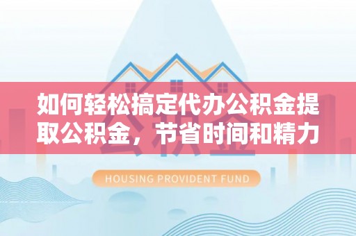 定南如何轻松搞定代办公积金提取公积金，节省时间和精力的秘密武器