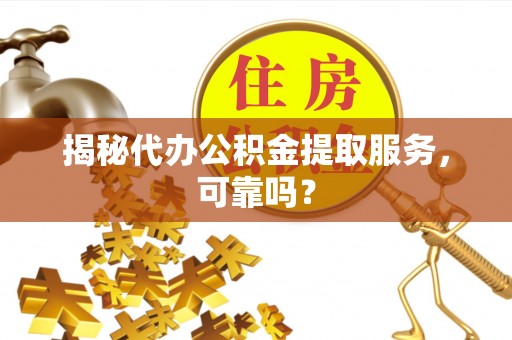 定南揭秘代办公积金提取服务，可靠吗？