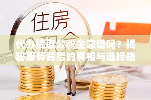 定南代办提取公积金靠谱吗？揭秘服务背后的真相与选择指南