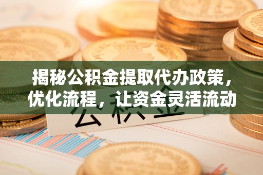 定南揭秘公积金提取代办政策，优化流程，让资金灵活流动