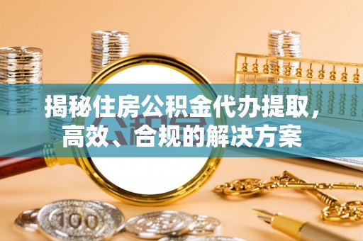 定南揭秘住房公积金代办提取，高效、合规的解决方案