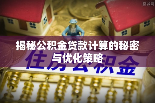 定南揭秘公积金贷款计算的秘密与优化策略