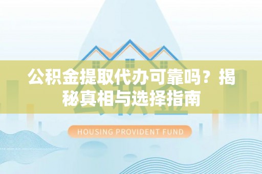 定南公积金提取代办可靠吗？揭秘真相与选择指南