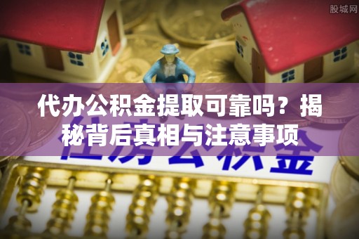 定南代办公积金提取可靠吗？揭秘背后真相与注意事项